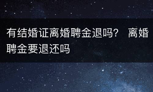 有结婚证离婚聘金退吗？ 离婚聘金要退还吗