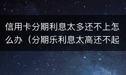 信用卡分期利息太多还不上怎么办（分期乐利息太高还不起怎么办）