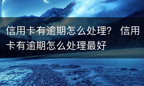 信用卡有逾期怎么处理？ 信用卡有逾期怎么处理最好