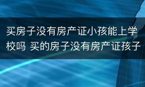 买房子没有房产证小孩能上学校吗 买的房子没有房产证孩子上学怎么解决