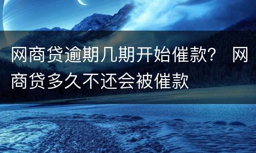 网商贷逾期几期开始催款？ 网商贷多久不还会被催款