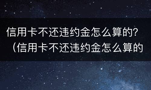 信用卡不还违约金怎么算的？（信用卡不还违约金怎么算的呀）