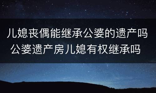 儿媳丧偶能继承公婆的遗产吗 公婆遗产房儿媳有权继承吗 ?