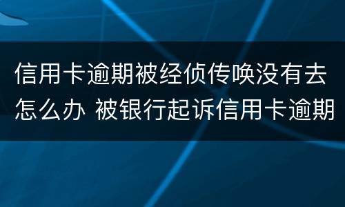 信用卡逾期被经侦传唤没有去怎么办 被银行起诉信用卡逾期被经侦传唤了