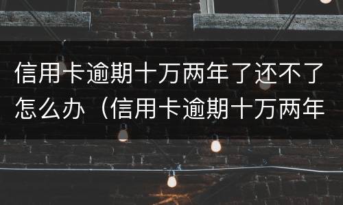 信用卡逾期十万两年了还不了怎么办（信用卡逾期十万两年了还不了怎么办呢）