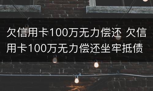 欠信用卡100万无力偿还 欠信用卡100万无力偿还坐牢抵债