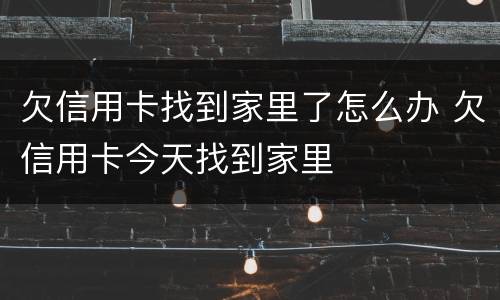 欠信用卡找到家里了怎么办 欠信用卡今天找到家里