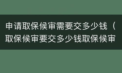申请取保候审需要交多少钱（取保候审要交多少钱取保候审）