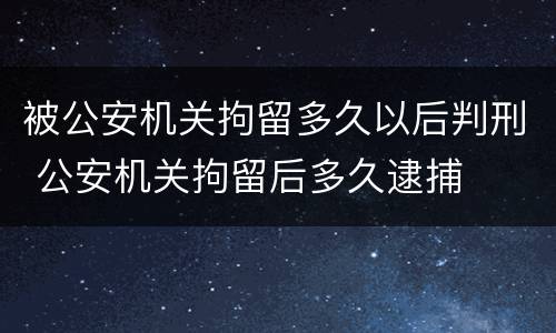 被公安机关拘留多久以后判刑 公安机关拘留后多久逮捕