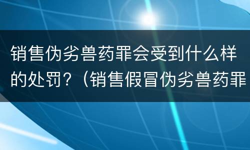 销售伪劣兽药罪会受到什么样的处罚?（销售假冒伪劣兽药罪量刑标准）