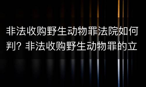 非法收购野生动物罪法院如何判? 非法收购野生动物罪的立案标准