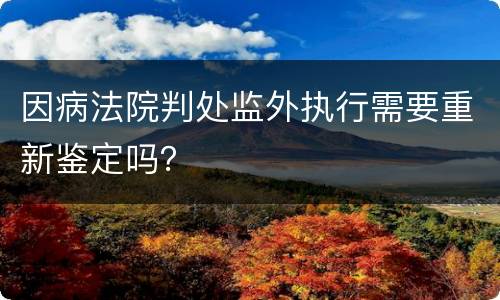 因病法院判处监外执行需要重新鉴定吗？