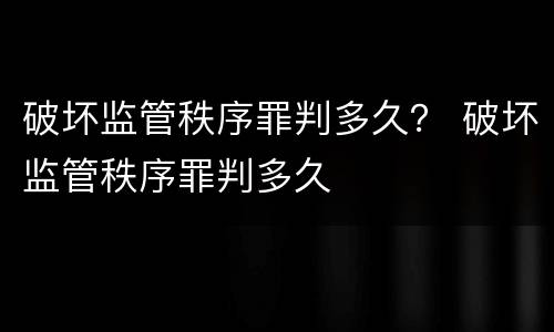 破坏监管秩序罪判多久？ 破坏监管秩序罪判多久