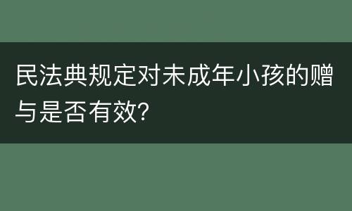 民法典规定对未成年小孩的赠与是否有效？
