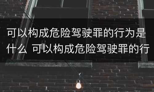 可以构成危险驾驶罪的行为是什么 可以构成危险驾驶罪的行为是什么处罚