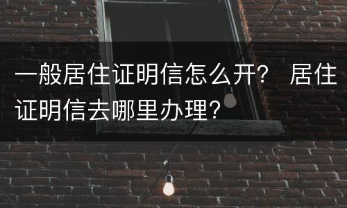 一般居住证明信怎么开？ 居住证明信去哪里办理?