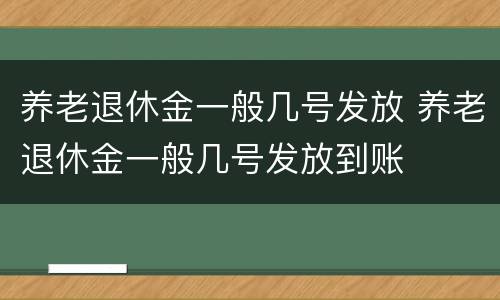 养老退休金一般几号发放 养老退休金一般几号发放到账