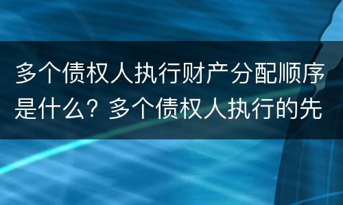 多个债权人执行财产分配顺序是什么? 多个债权人执行的先后顺序
