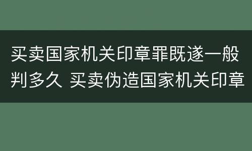买卖国家机关印章罪既遂一般判多久 买卖伪造国家机关印章罪最轻判几年