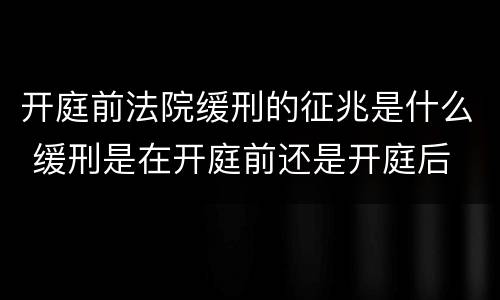开庭前法院缓刑的征兆是什么 缓刑是在开庭前还是开庭后