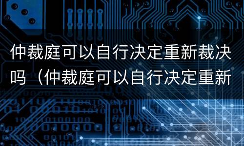 仲裁庭可以自行决定重新裁决吗（仲裁庭可以自行决定重新裁决吗法院）