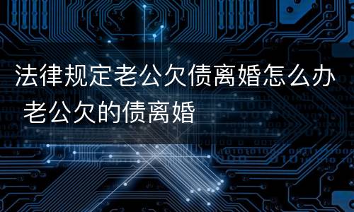 法律规定老公欠债离婚怎么办 老公欠的债离婚