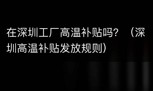 在深圳工厂高温补贴吗？（深圳高温补贴发放规则）