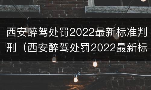 西安醉驾处罚2022最新标准判刑（西安醉驾处罚2022最新标准判刑多久）