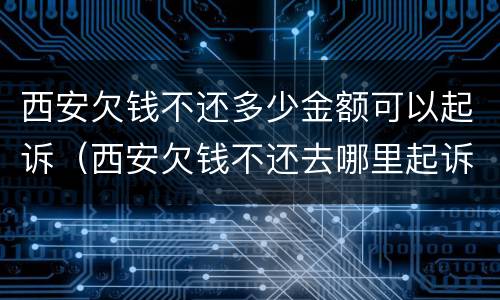 西安欠钱不还多少金额可以起诉（西安欠钱不还去哪里起诉）