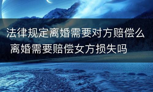 法律规定离婚需要对方赔偿么 离婚需要赔偿女方损失吗