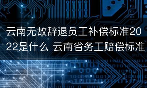 云南无故辞退员工补偿标准2022是什么 云南省务工赔偿标准