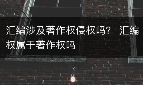 汇编涉及著作权侵权吗？ 汇编权属于著作权吗