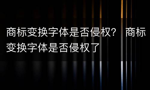 商标变换字体是否侵权？ 商标变换字体是否侵权了