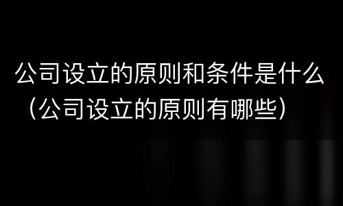 公司设立的原则和条件是什么（公司设立的原则有哪些）