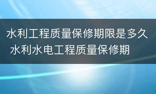 水利工程质量保修期限是多久 水利水电工程质量保修期