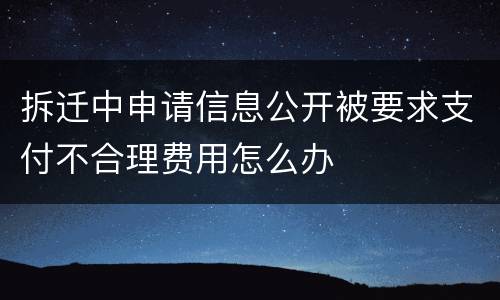 拆迁中申请信息公开被要求支付不合理费用怎么办