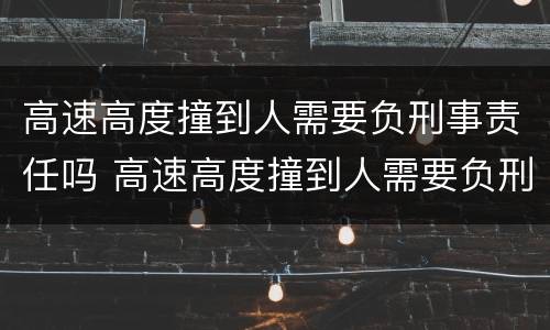 高速高度撞到人需要负刑事责任吗 高速高度撞到人需要负刑事责任吗怎么赔偿