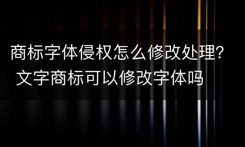 商标字体侵权怎么修改处理？ 文字商标可以修改字体吗
