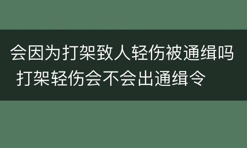 会因为打架致人轻伤被通缉吗 打架轻伤会不会出通缉令