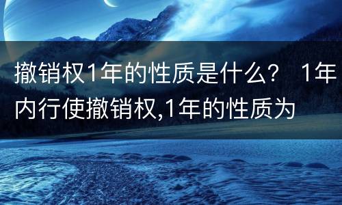 撤销权1年的性质是什么？ 1年内行使撤销权,1年的性质为