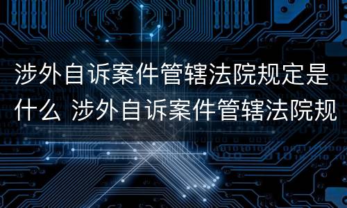 涉外自诉案件管辖法院规定是什么 涉外自诉案件管辖法院规定是什么意思