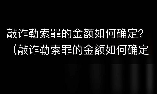 敲诈勒索罪的金额如何确定？（敲诈勒索罪的金额如何确定量刑）