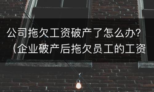 公司拖欠工资破产了怎么办？（企业破产后拖欠员工的工资怎么办）