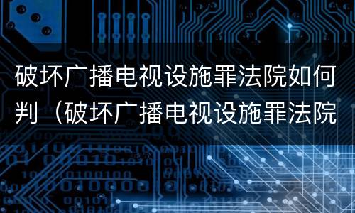 破坏广播电视设施罪法院如何判（破坏广播电视设施罪法院如何判刑）