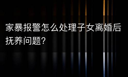 家暴报警怎么处理子女离婚后抚养问题?