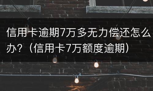 信用卡逾期7万多无力偿还怎么办?（信用卡7万额度逾期）