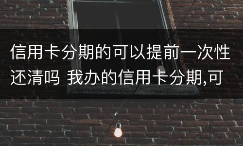 信用卡分期的可以提前一次性还清吗 我办的信用卡分期,可以提前一次性还完吗