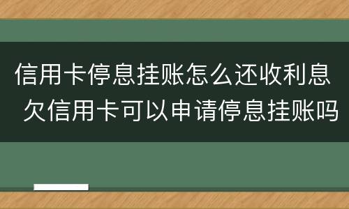 信用卡停息挂账怎么还收利息 欠信用卡可以申请停息挂账吗
