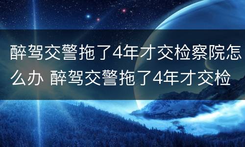 醉驾交警拖了4年才交检察院怎么办 醉驾交警拖了4年才交检察院怎么办理