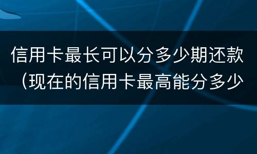 信用卡最长可以分多少期还款（现在的信用卡最高能分多少期）
